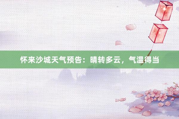怀来沙城天气预告：晴转多云，气温得当
