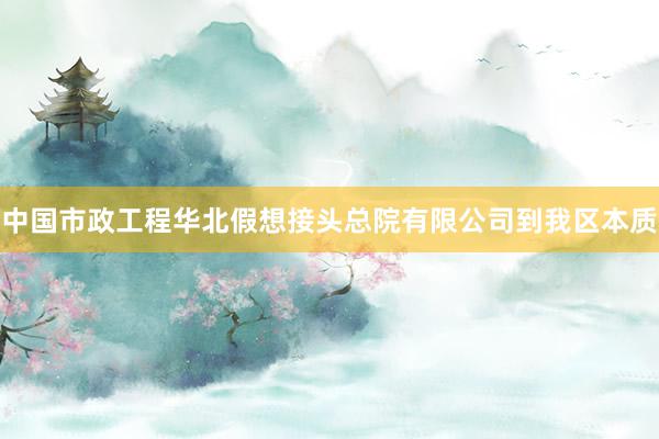 中国市政工程华北假想接头总院有限公司到我区本质