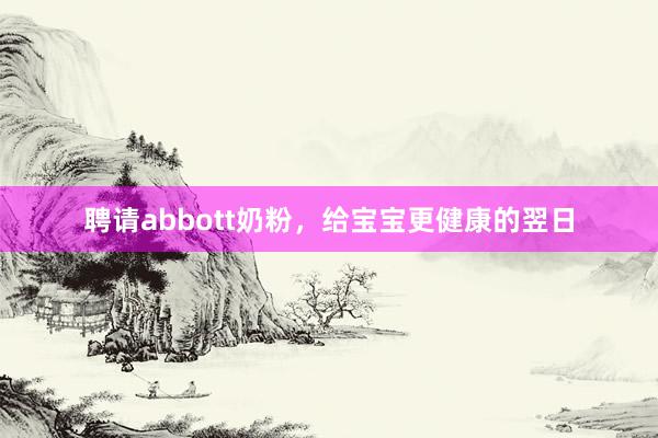 聘请abbott奶粉，给宝宝更健康的翌日