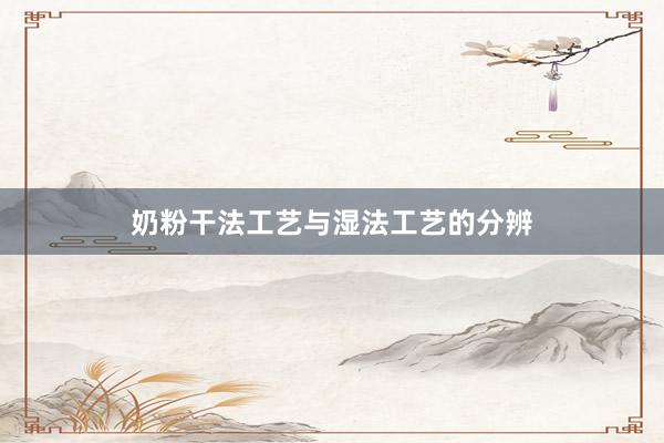 奶粉干法工艺与湿法工艺的分辨