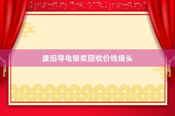 废旧导电银浆回收价钱接头