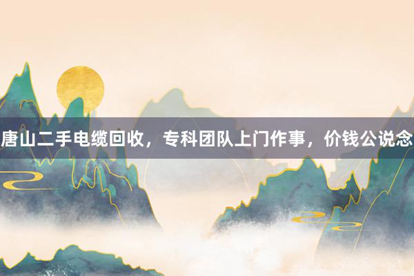 唐山二手电缆回收，专科团队上门作事，价钱公说念