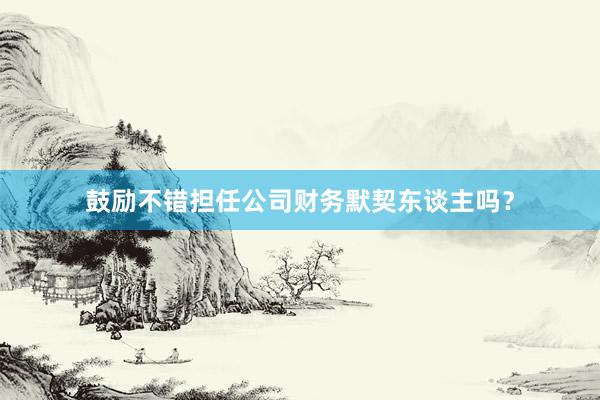 鼓励不错担任公司财务默契东谈主吗？