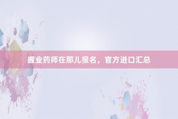 握业药师在那儿报名，官方进口汇总