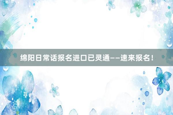 绵阳日常话报名进口已灵通——速来报名！
