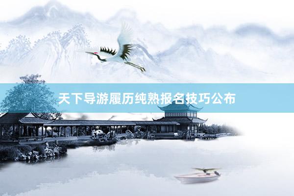 天下导游履历纯熟报名技巧公布