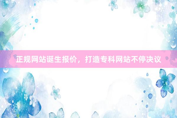 正规网站诞生报价，打造专科网站不停决议
