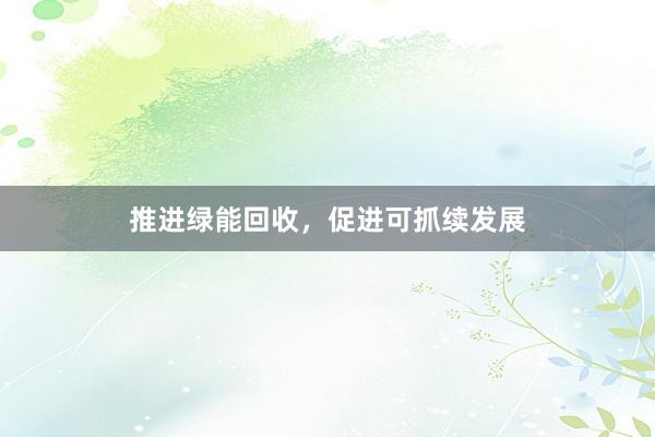 推进绿能回收，促进可抓续发展