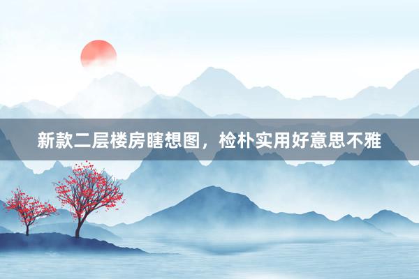 新款二层楼房瞎想图，检朴实用好意思不雅