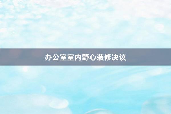 办公室室内野心装修决议